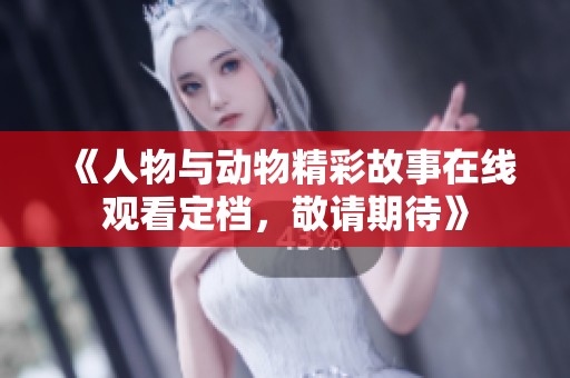 《人物与动物精彩故事在线观看定档，敬请期待》