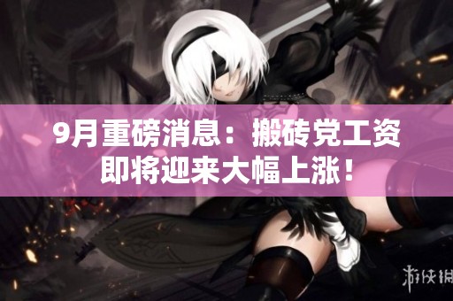 9月重磅消息：搬砖党工资即将迎来大幅上涨！