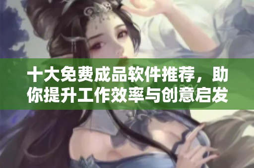 十大免费成品软件推荐，助你提升工作效率与创意启发