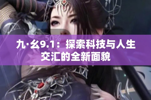 九·幺9.1：探索科技与人生交汇的全新面貌