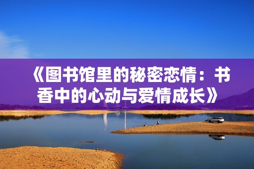 《图书馆里的秘密恋情：书香中的心动与爱情成长》