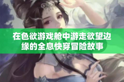 在色欲游戏舱中游走欲望边缘的全息快穿冒险故事