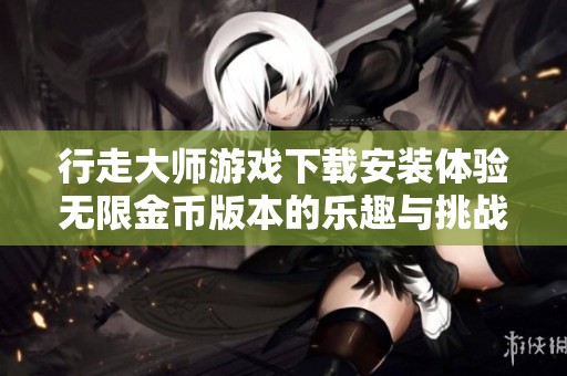 行走大师游戏下载安装体验无限金币版本的乐趣与挑战
