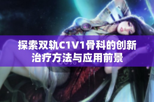 探索双轨C1V1骨科的创新治疗方法与应用前景