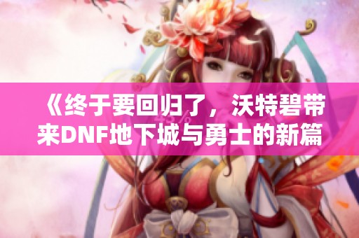 《终于要回归了，沃特碧带来DNF地下城与勇士的新篇章》