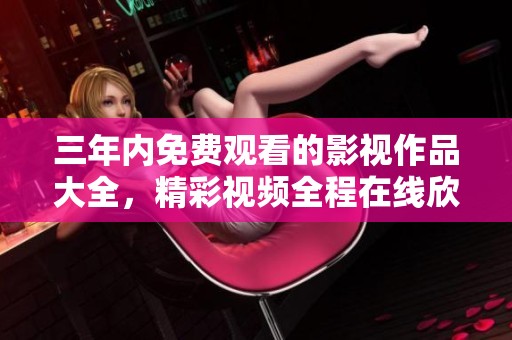 三年内免费观看的影视作品大全，精彩视频全程在线欣赏