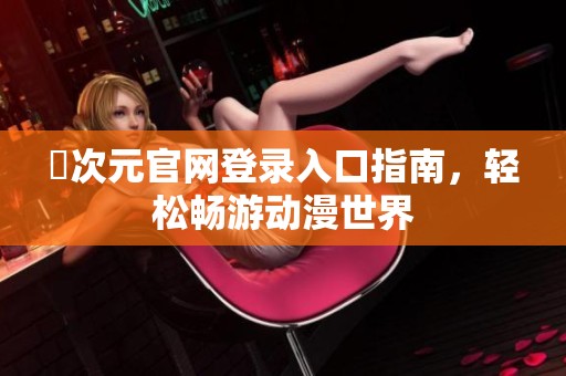 囧次元官网登录入口指南，轻松畅游动漫世界