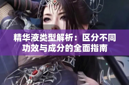 精华液类型解析：区分不同功效与成分的全面指南