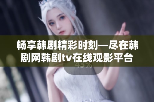 畅享韩剧精彩时刻—尽在韩剧网韩剧tv在线观影平台