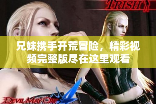 兄妹携手开荒冒险，精彩视频完整版尽在这里观看