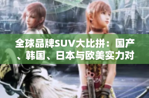 全球品牌SUV大比拼：国产、韩国、日本与欧美实力对决
