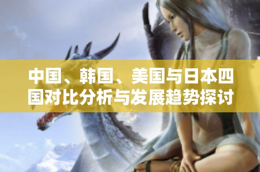 中国、韩国、美国与日本四国对比分析与发展趋势探讨
