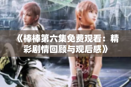 《棒棒第六集免费观看：精彩剧情回顾与观后感》