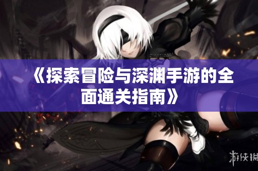 《探索冒险与深渊手游的全面通关指南》