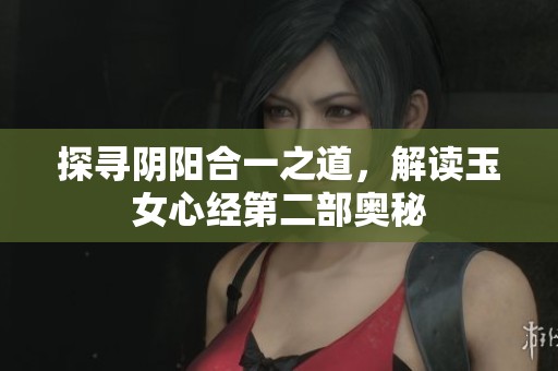 探寻阴阳合一之道，解读玉女心经第二部奥秘