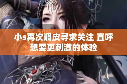 小s再次调皮寻求关注 直呼想要更刺激的体验