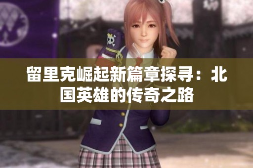 留里克崛起新篇章探寻：北国英雄的传奇之路