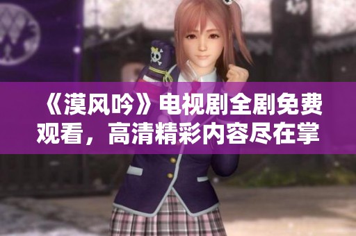 《漠风吟》电视剧全剧免费观看，高清精彩内容尽在掌握中