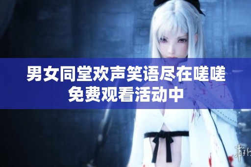 男女同堂欢声笑语尽在嗟嗟免费观看活动中