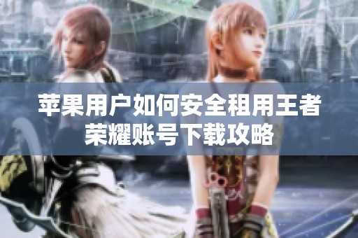 苹果用户如何安全租用王者荣耀账号下载攻略