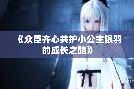 《众臣齐心共护小公主银羽的成长之路》