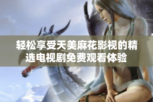 轻松享受天美麻花影视的精选电视剧免费观看体验