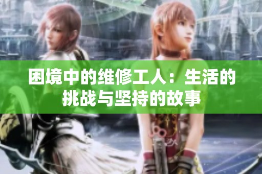 困境中的维修工人：生活的挑战与坚持的故事