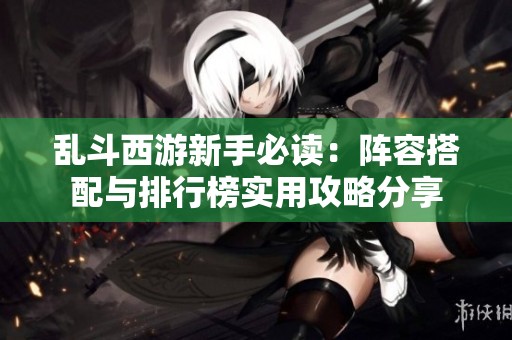 乱斗西游新手必读：阵容搭配与排行榜实用攻略分享