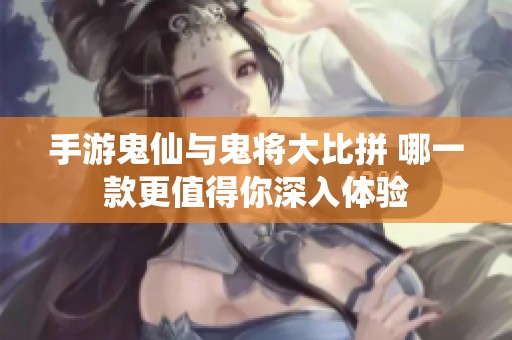 手游鬼仙与鬼将大比拼 哪一款更值得你深入体验