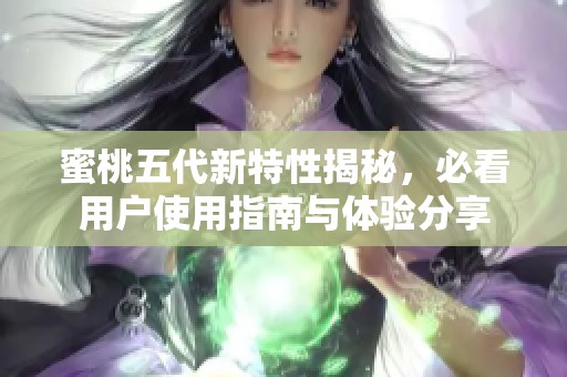 蜜桃五代新特性揭秘，必看用户使用指南与体验分享
