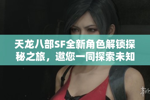 天龙八部SF全新角色解锁探秘之旅，邀您一同探索未知世界