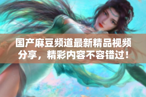 国产麻豆频道最新精品视频分享，精彩内容不容错过！