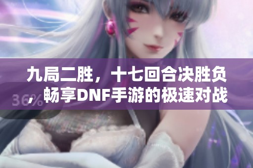 九局二胜，十七回合决胜负，畅享DNF手游的极速对战体验