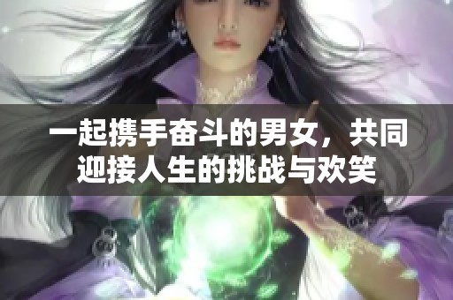 一起携手奋斗的男女，共同迎接人生的挑战与欢笑