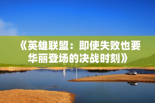 《英雄联盟：即使失败也要华丽登场的决战时刻》