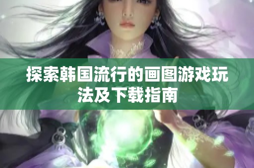 探索韩国流行的画图游戏玩法及下载指南