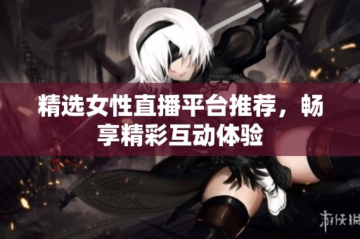 精选女性直播平台推荐，畅享精彩互动体验
