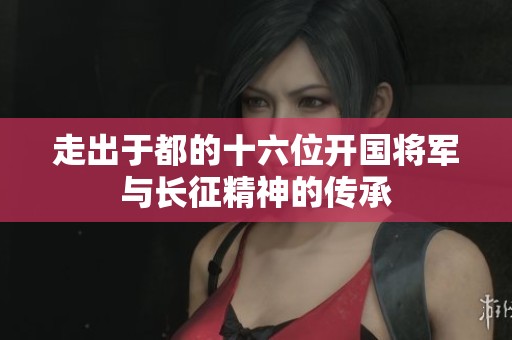 走出于都的十六位开国将军与长征精神的传承