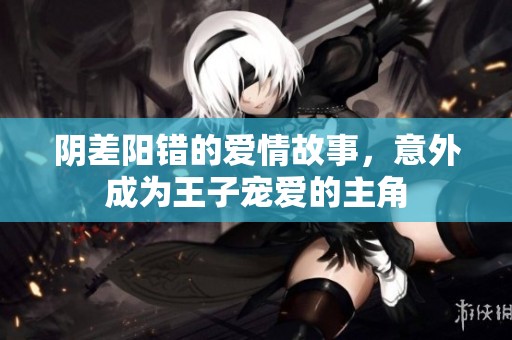 阴差阳错的爱情故事，意外成为王子宠爱的主角