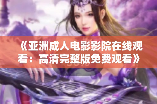 《亚洲成人电影影院在线观看：高清完整版免费观看》