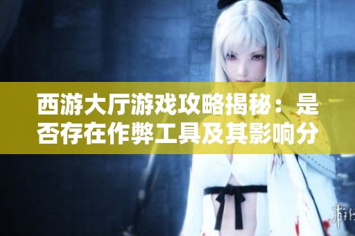西游大厅游戏攻略揭秘：是否存在作弊工具及其影响分析