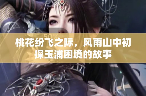 桃花纷飞之际，风雨山中初探玉浦困境的故事