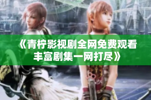 《青柠影视剧全网免费观看 丰富剧集一网打尽》