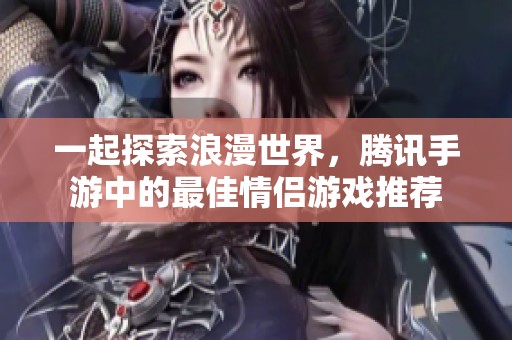 一起探索浪漫世界，腾讯手游中的最佳情侣游戏推荐