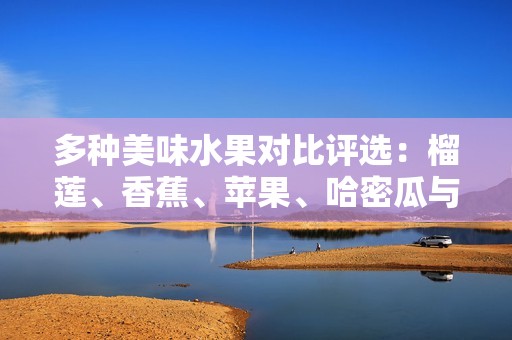 多种美味水果对比评选：榴莲、香蕉、苹果、哈密瓜与水蜜桃哪个好吃