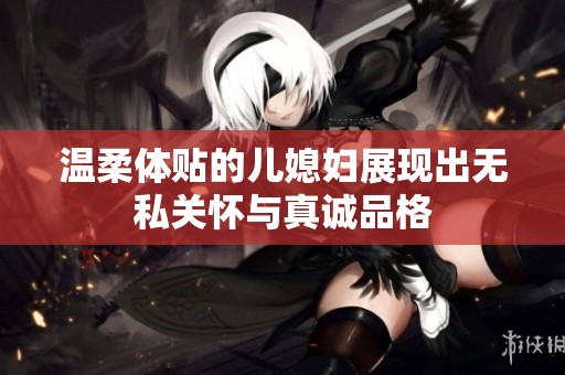 温柔体贴的儿媳妇展现出无私关怀与真诚品格