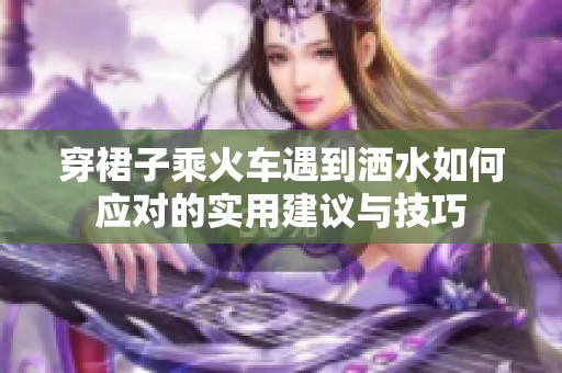 穿裙子乘火车遇到洒水如何应对的实用建议与技巧