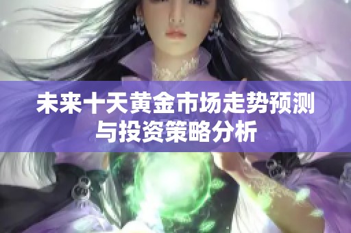 未来十天黄金市场走势预测与投资策略分析