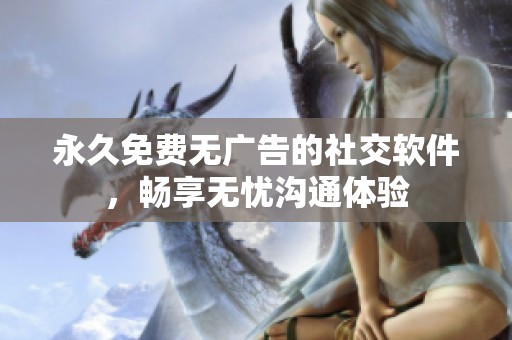 永久免费无广告的社交软件，畅享无忧沟通体验