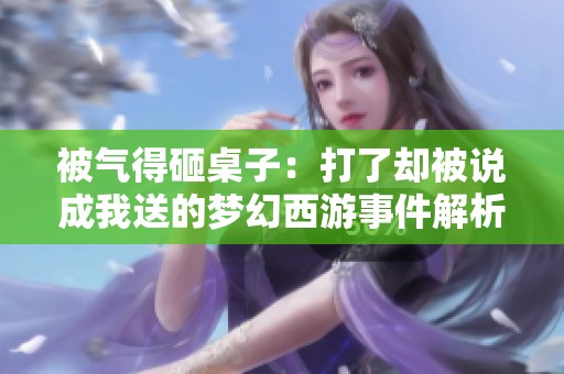 被气得砸桌子：打了却被说成我送的梦幻西游事件解析